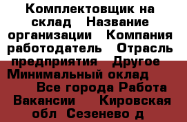 1Комплектовщик на склад › Название организации ­ Компания-работодатель › Отрасль предприятия ­ Другое › Минимальный оклад ­ 17 000 - Все города Работа » Вакансии   . Кировская обл.,Сезенево д.